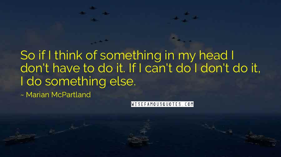 Marian McPartland Quotes: So if I think of something in my head I don't have to do it. If I can't do I don't do it, I do something else.