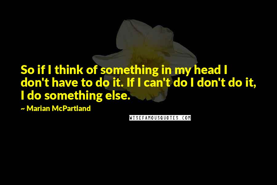 Marian McPartland Quotes: So if I think of something in my head I don't have to do it. If I can't do I don't do it, I do something else.