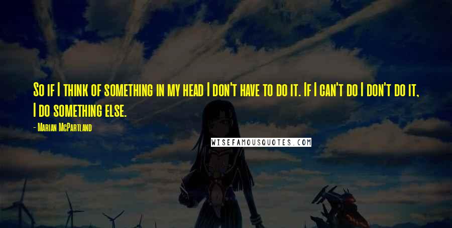 Marian McPartland Quotes: So if I think of something in my head I don't have to do it. If I can't do I don't do it, I do something else.