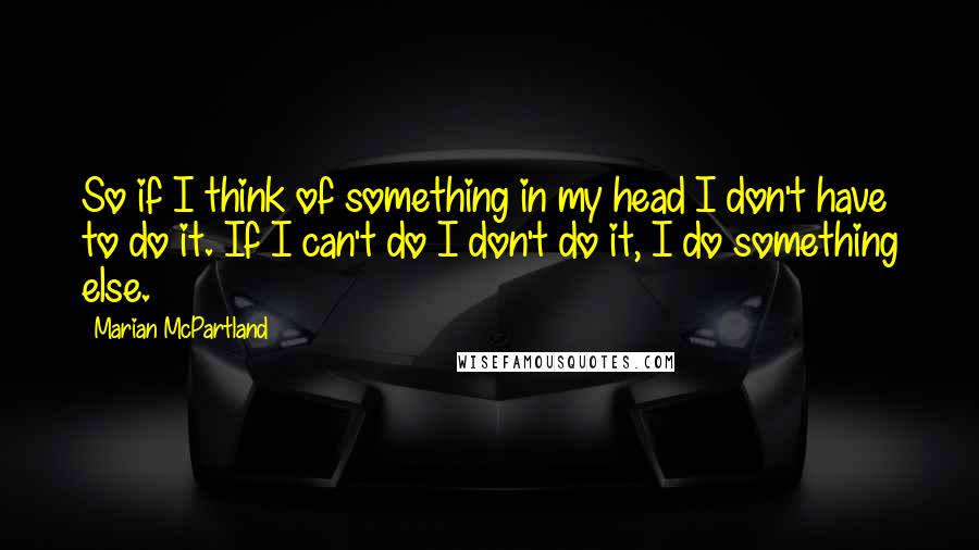 Marian McPartland Quotes: So if I think of something in my head I don't have to do it. If I can't do I don't do it, I do something else.