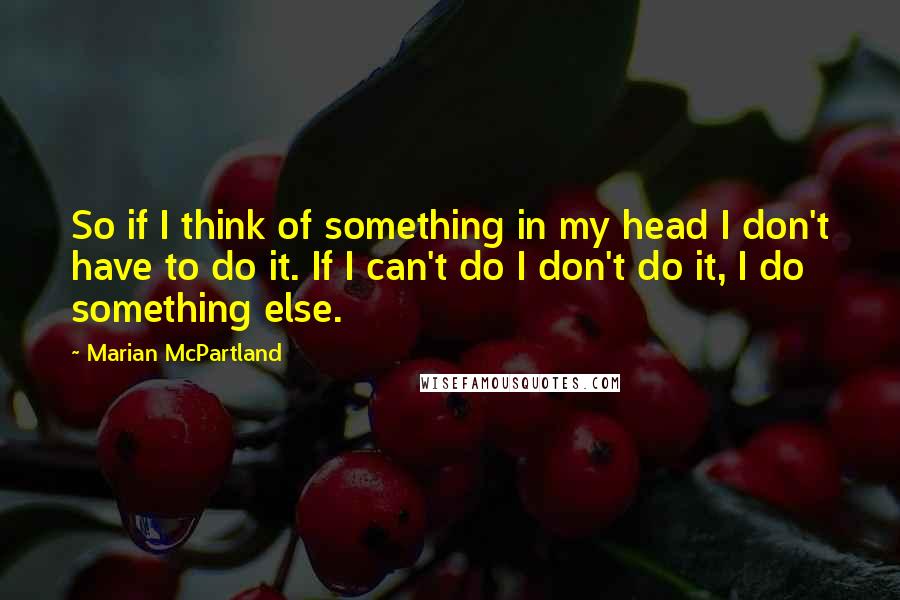 Marian McPartland Quotes: So if I think of something in my head I don't have to do it. If I can't do I don't do it, I do something else.