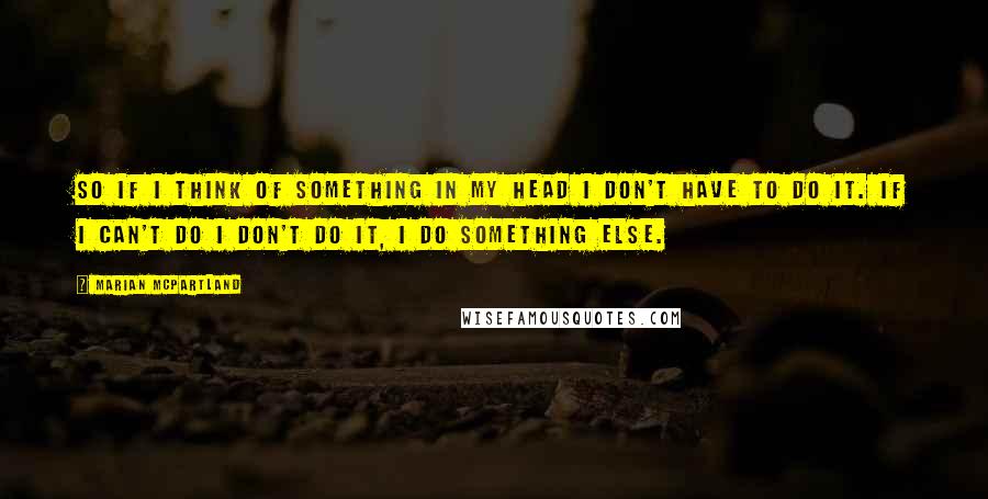 Marian McPartland Quotes: So if I think of something in my head I don't have to do it. If I can't do I don't do it, I do something else.