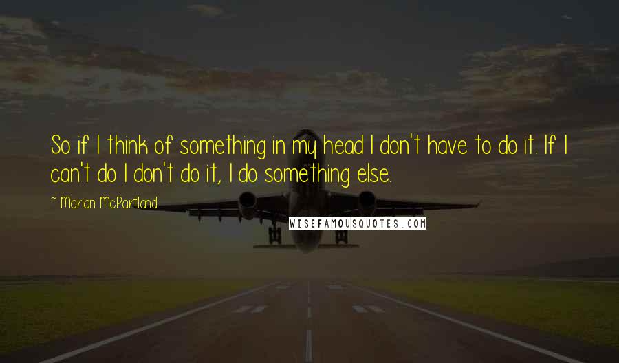 Marian McPartland Quotes: So if I think of something in my head I don't have to do it. If I can't do I don't do it, I do something else.