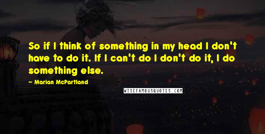 Marian McPartland Quotes: So if I think of something in my head I don't have to do it. If I can't do I don't do it, I do something else.