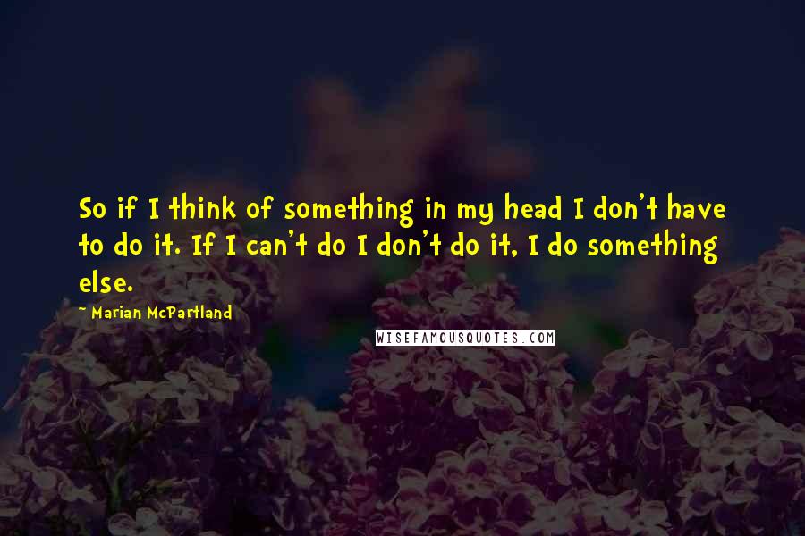 Marian McPartland Quotes: So if I think of something in my head I don't have to do it. If I can't do I don't do it, I do something else.