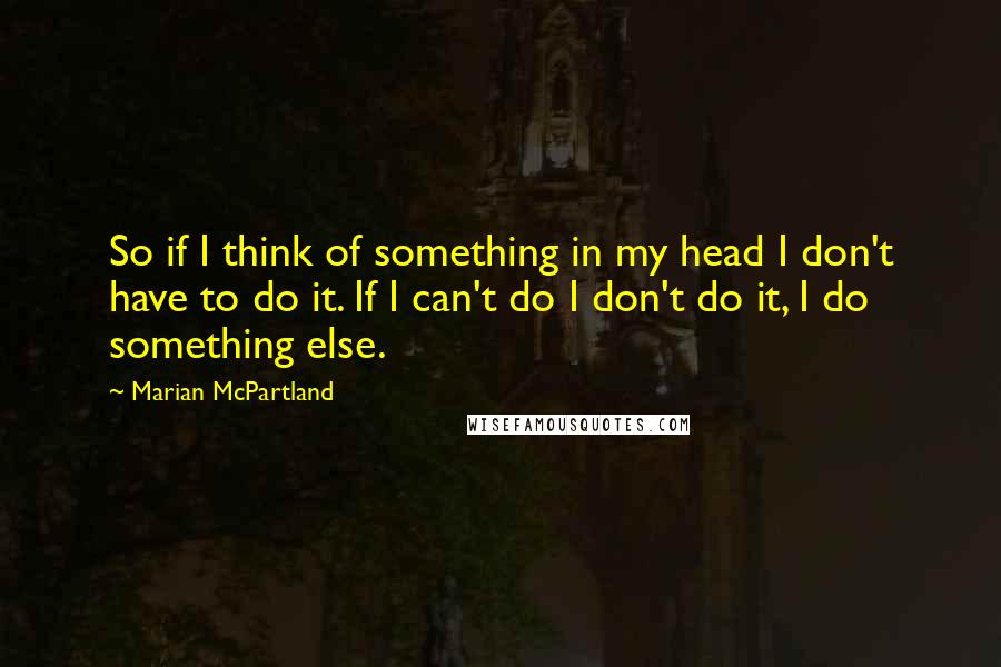 Marian McPartland Quotes: So if I think of something in my head I don't have to do it. If I can't do I don't do it, I do something else.