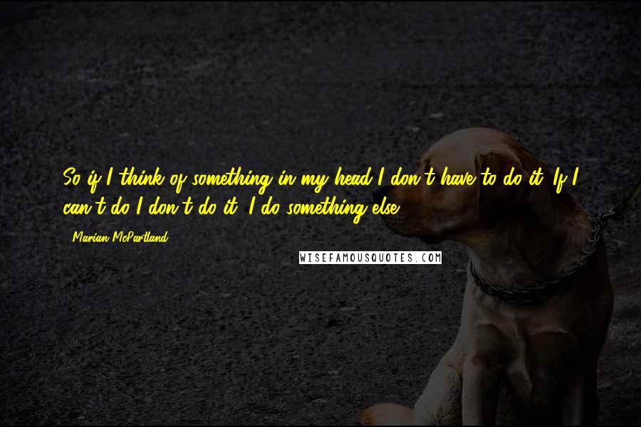 Marian McPartland Quotes: So if I think of something in my head I don't have to do it. If I can't do I don't do it, I do something else.