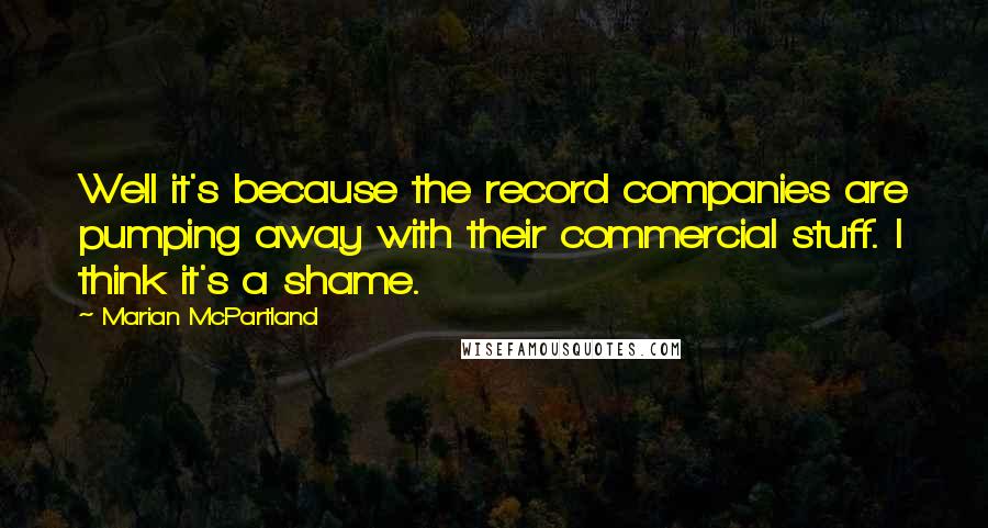 Marian McPartland Quotes: Well it's because the record companies are pumping away with their commercial stuff. I think it's a shame.