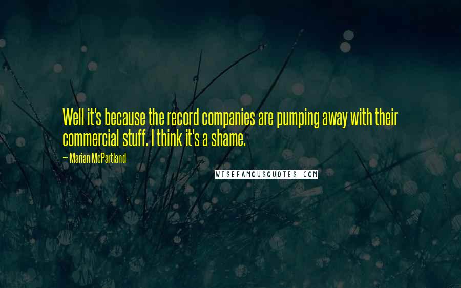 Marian McPartland Quotes: Well it's because the record companies are pumping away with their commercial stuff. I think it's a shame.