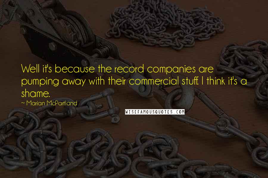 Marian McPartland Quotes: Well it's because the record companies are pumping away with their commercial stuff. I think it's a shame.