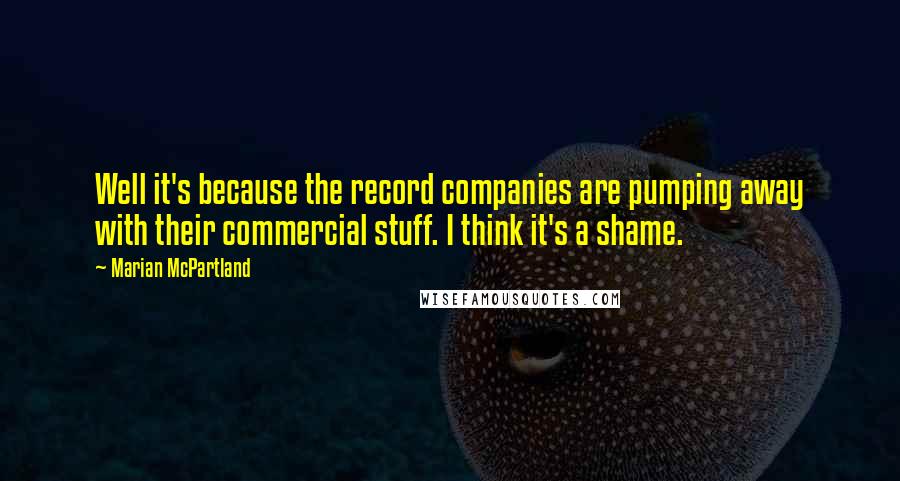 Marian McPartland Quotes: Well it's because the record companies are pumping away with their commercial stuff. I think it's a shame.