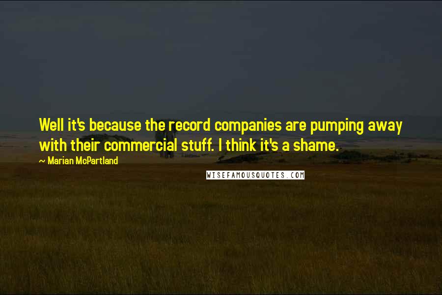 Marian McPartland Quotes: Well it's because the record companies are pumping away with their commercial stuff. I think it's a shame.