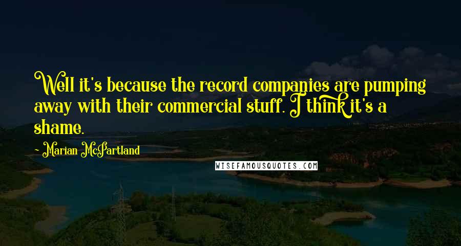 Marian McPartland Quotes: Well it's because the record companies are pumping away with their commercial stuff. I think it's a shame.