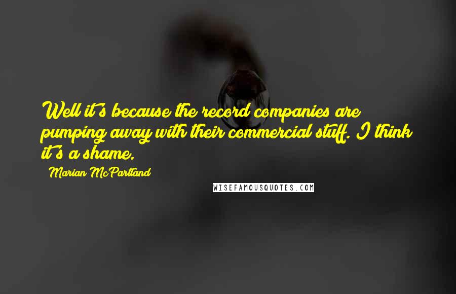 Marian McPartland Quotes: Well it's because the record companies are pumping away with their commercial stuff. I think it's a shame.