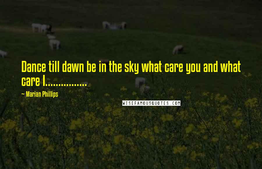 Marian Phillips Quotes: Dance till dawn be in the sky what care you and what care I................