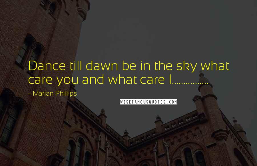 Marian Phillips Quotes: Dance till dawn be in the sky what care you and what care I................