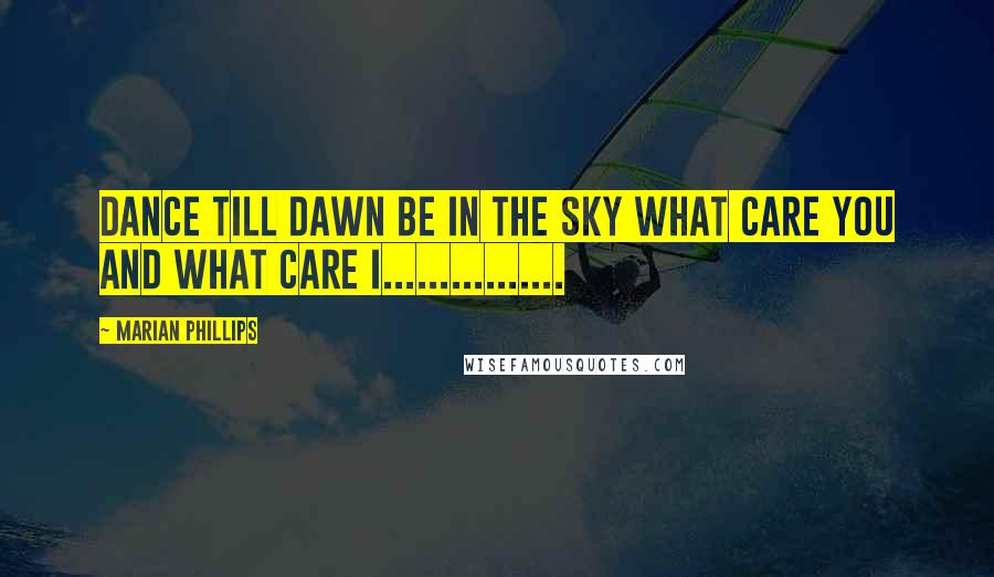 Marian Phillips Quotes: Dance till dawn be in the sky what care you and what care I................