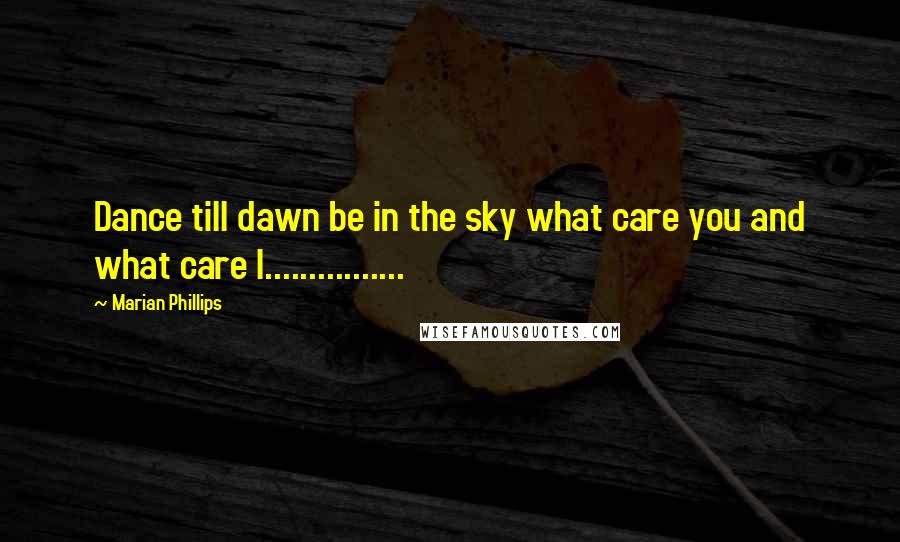 Marian Phillips Quotes: Dance till dawn be in the sky what care you and what care I................