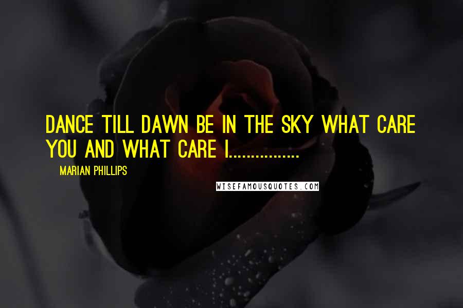 Marian Phillips Quotes: Dance till dawn be in the sky what care you and what care I................