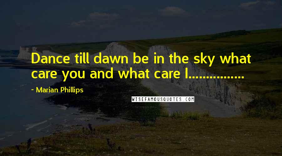 Marian Phillips Quotes: Dance till dawn be in the sky what care you and what care I................