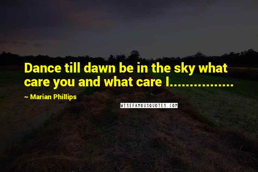 Marian Phillips Quotes: Dance till dawn be in the sky what care you and what care I................