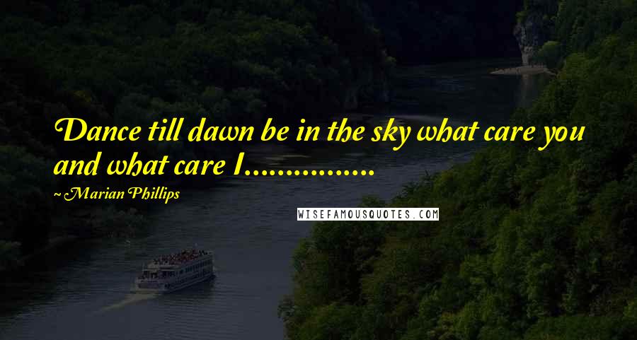 Marian Phillips Quotes: Dance till dawn be in the sky what care you and what care I................