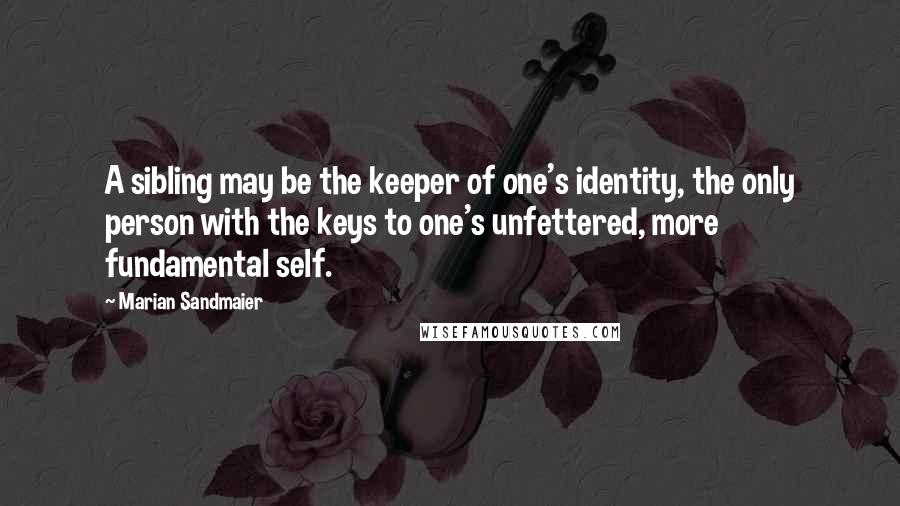 Marian Sandmaier Quotes: A sibling may be the keeper of one's identity, the only person with the keys to one's unfettered, more fundamental self.