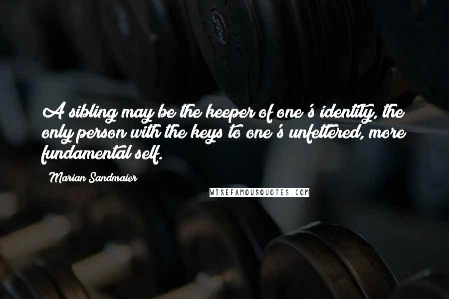 Marian Sandmaier Quotes: A sibling may be the keeper of one's identity, the only person with the keys to one's unfettered, more fundamental self.