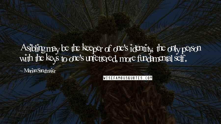 Marian Sandmaier Quotes: A sibling may be the keeper of one's identity, the only person with the keys to one's unfettered, more fundamental self.