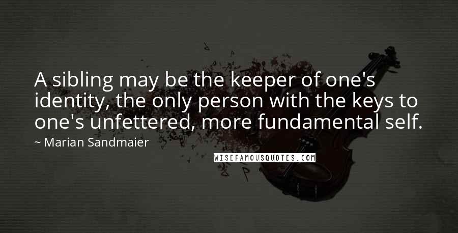 Marian Sandmaier Quotes: A sibling may be the keeper of one's identity, the only person with the keys to one's unfettered, more fundamental self.