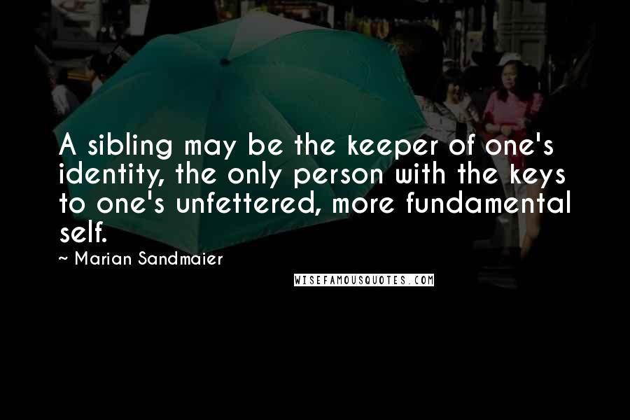 Marian Sandmaier Quotes: A sibling may be the keeper of one's identity, the only person with the keys to one's unfettered, more fundamental self.