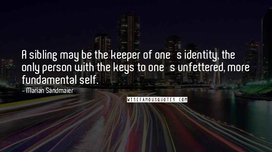 Marian Sandmaier Quotes: A sibling may be the keeper of one's identity, the only person with the keys to one's unfettered, more fundamental self.