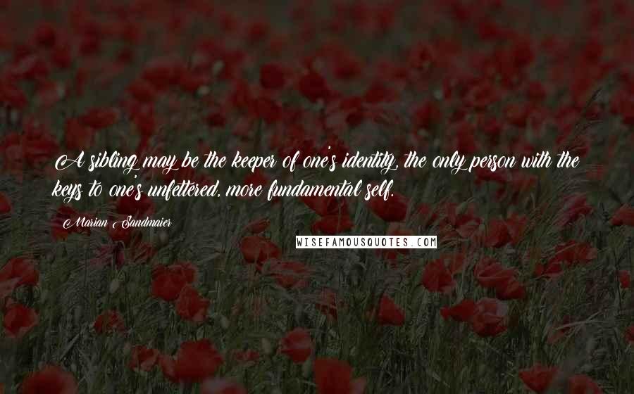 Marian Sandmaier Quotes: A sibling may be the keeper of one's identity, the only person with the keys to one's unfettered, more fundamental self.