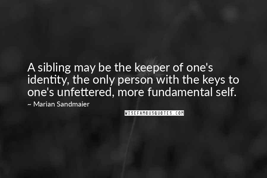 Marian Sandmaier Quotes: A sibling may be the keeper of one's identity, the only person with the keys to one's unfettered, more fundamental self.