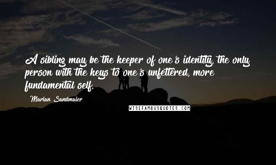 Marian Sandmaier Quotes: A sibling may be the keeper of one's identity, the only person with the keys to one's unfettered, more fundamental self.