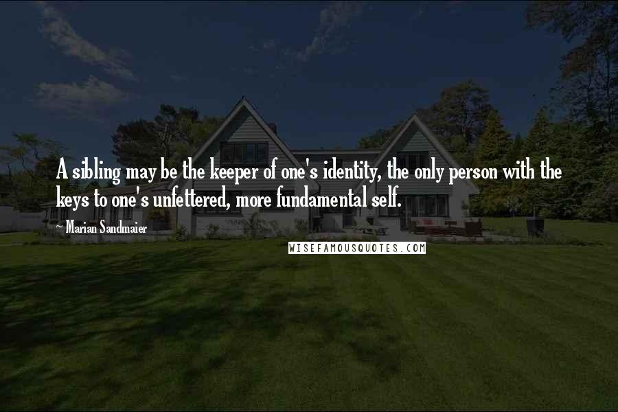 Marian Sandmaier Quotes: A sibling may be the keeper of one's identity, the only person with the keys to one's unfettered, more fundamental self.