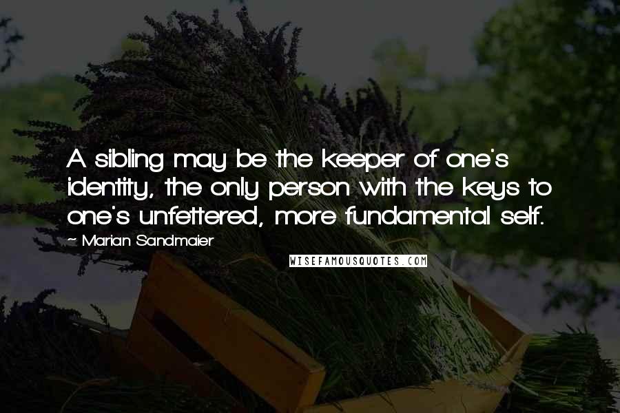 Marian Sandmaier Quotes: A sibling may be the keeper of one's identity, the only person with the keys to one's unfettered, more fundamental self.