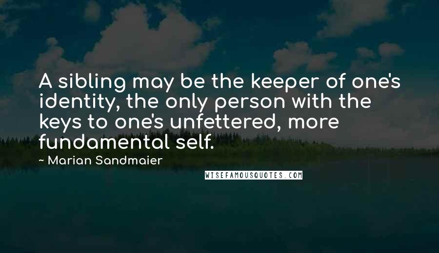 Marian Sandmaier Quotes: A sibling may be the keeper of one's identity, the only person with the keys to one's unfettered, more fundamental self.