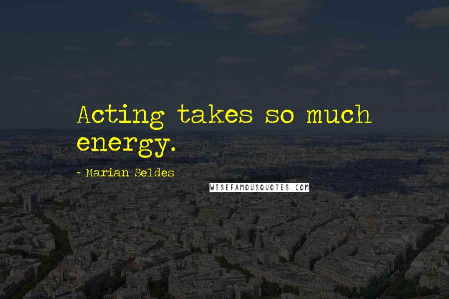 Marian Seldes Quotes: Acting takes so much energy.