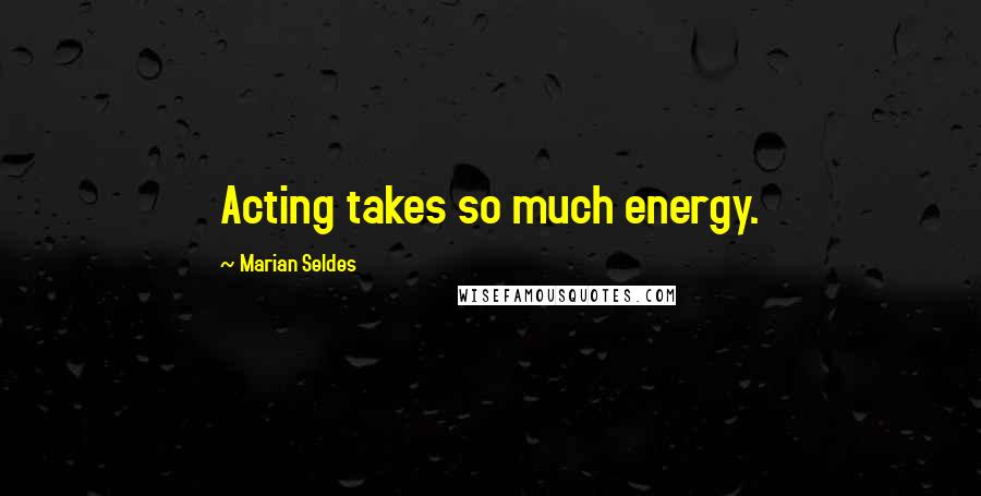 Marian Seldes Quotes: Acting takes so much energy.