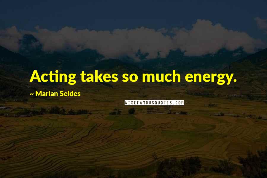 Marian Seldes Quotes: Acting takes so much energy.