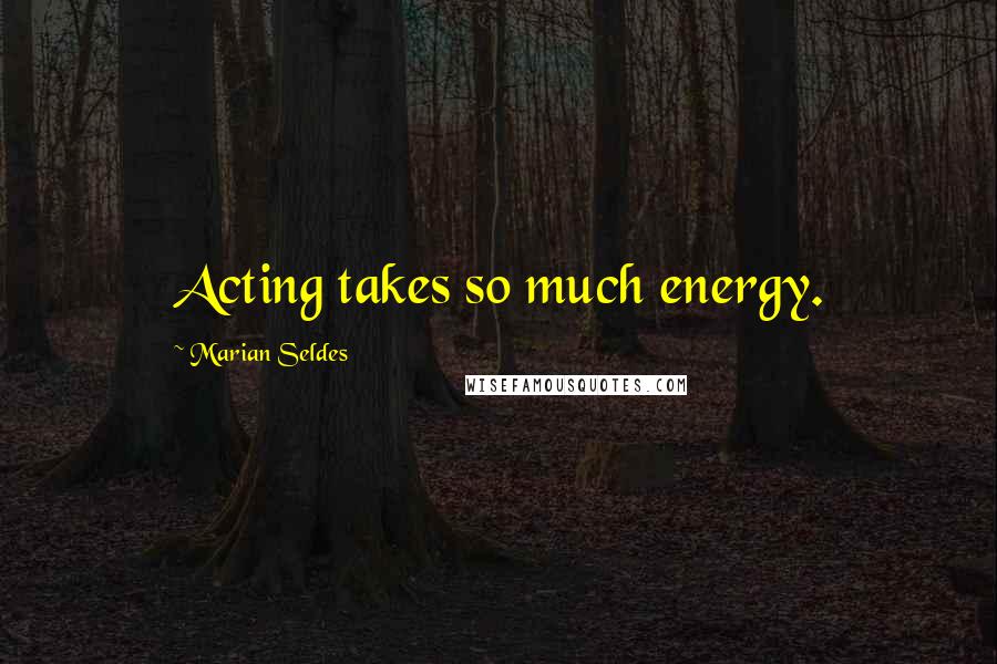 Marian Seldes Quotes: Acting takes so much energy.