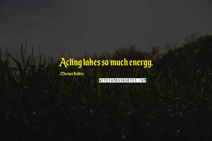 Marian Seldes Quotes: Acting takes so much energy.