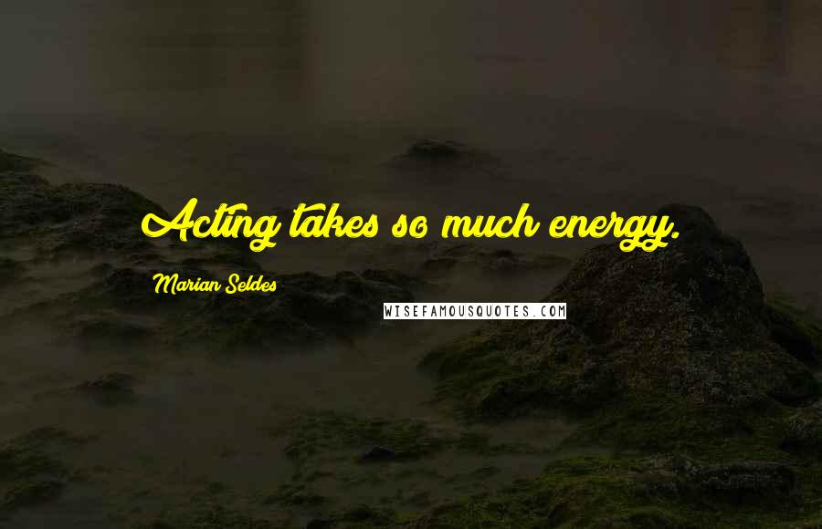 Marian Seldes Quotes: Acting takes so much energy.