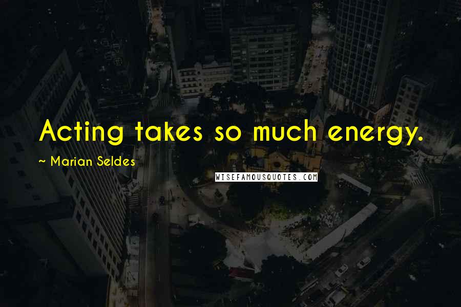 Marian Seldes Quotes: Acting takes so much energy.