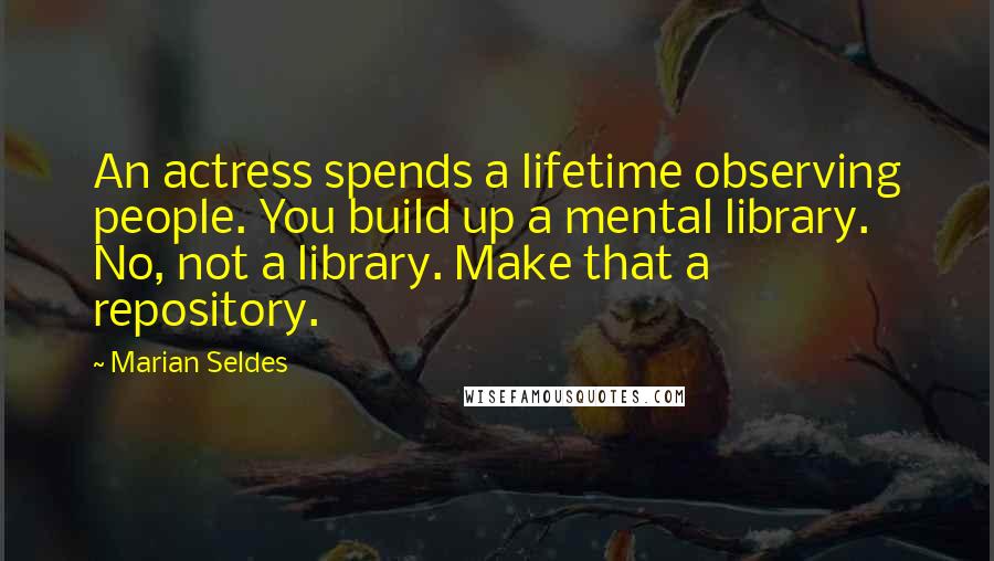 Marian Seldes Quotes: An actress spends a lifetime observing people. You build up a mental library. No, not a library. Make that a repository.