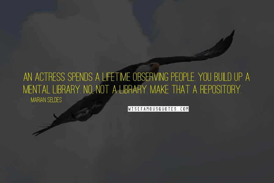 Marian Seldes Quotes: An actress spends a lifetime observing people. You build up a mental library. No, not a library. Make that a repository.