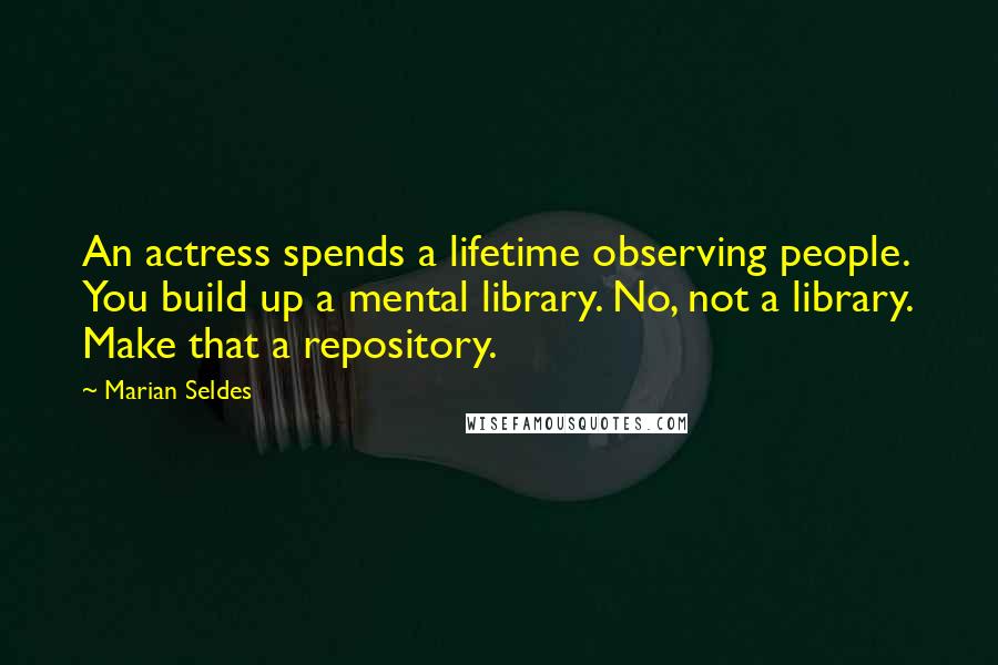 Marian Seldes Quotes: An actress spends a lifetime observing people. You build up a mental library. No, not a library. Make that a repository.