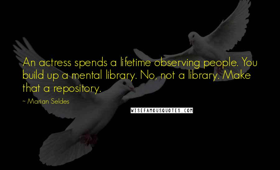 Marian Seldes Quotes: An actress spends a lifetime observing people. You build up a mental library. No, not a library. Make that a repository.