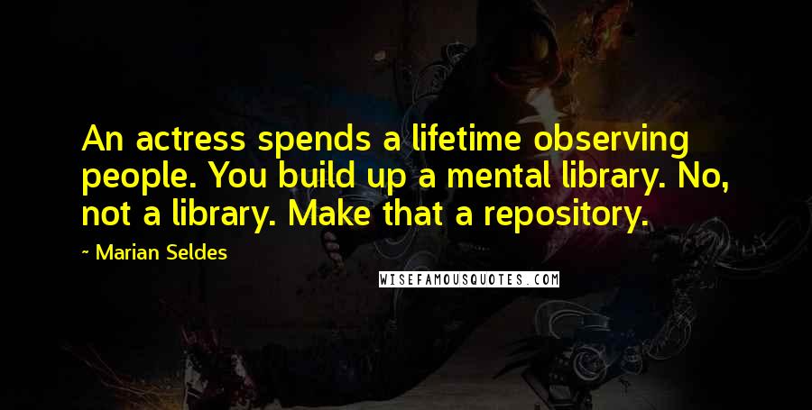 Marian Seldes Quotes: An actress spends a lifetime observing people. You build up a mental library. No, not a library. Make that a repository.